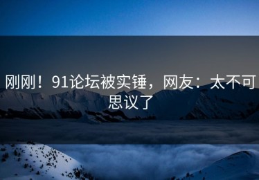 刚刚！91论坛被实锤，网友：太不可思议了