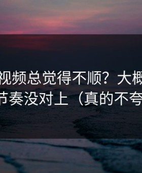 你用91视频总觉得不顺？大概率是观看节奏没对上（真的不夸张）