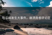 吃瓜网发生大事件，崩溃席卷评论区