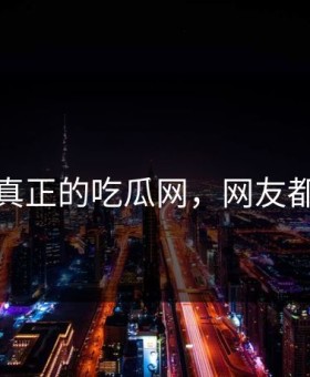 这才是真正的吃瓜网，网友都说意外