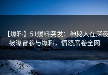 【爆料】51爆料突发：神秘人在深夜被曝曾参与爆料，愤怒席卷全网