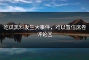 吃瓜黑料发生大事件，难以置信席卷评论区