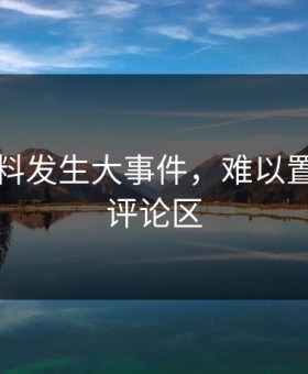 吃瓜黑料发生大事件，难以置信席卷评论区