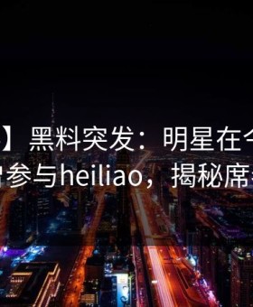 【爆料】黑料突发：明星在今日凌晨被曝曾参与heiliao，揭秘席卷全网