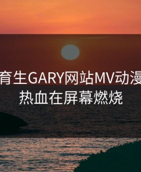 帅气体育生GARY网站MV动漫：青春热血在屏幕燃烧