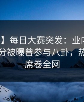 【爆料】每日大赛突发：业内人士在中午时分被曝曾参与八卦，热议不止席卷全网