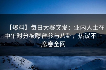 【爆料】每日大赛突发：业内人士在中午时分被曝曾参与八卦，热议不止席卷全网