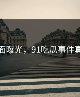 尴尬画面曝光，91吃瓜事件真相反转