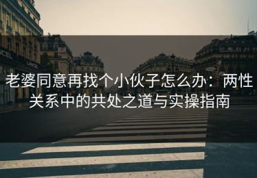 老婆同意再找个小伙子怎么办：两性关系中的共处之道与实操指南