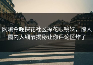 网曝今晚探花社区探花眼镜妹，惊人圈内人细节揭秘让你评论区炸了