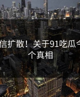 难以置信扩散！关于91吃瓜今日的N个真相