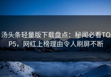 汤头条轻量版下载盘点：秘闻必看TOP5，网红上榜理由令人刷屏不断
