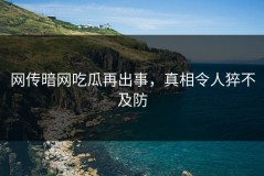 网传暗网吃瓜再出事，真相令人猝不及防