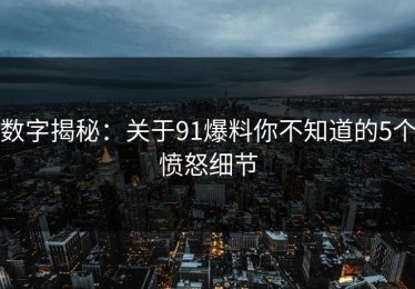 数字揭秘：关于91爆料你不知道的5个愤怒细节
