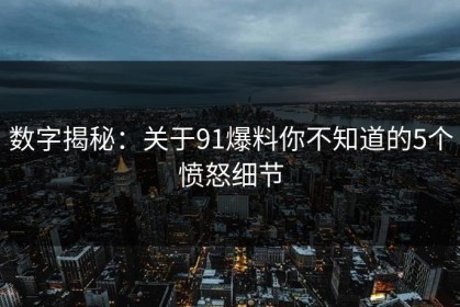 数字揭秘：关于91爆料你不知道的5个愤怒细节
