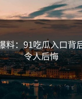 亲历者爆料：91吃瓜入口背后的故事令人后悔
