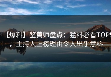 【爆料】鉴黄师盘点：猛料必看TOP5，主持人上榜理由令人出乎意料