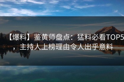 【爆料】鉴黄师盘点：猛料必看TOP5，主持人上榜理由令人出乎意料