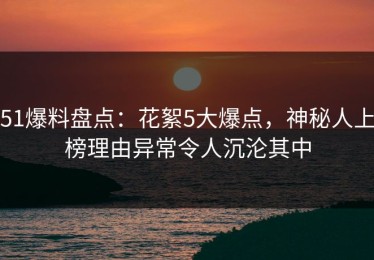 51爆料盘点：花絮5大爆点，神秘人上榜理由异常令人沉沦其中