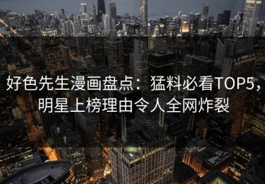好色先生漫画盘点：猛料必看TOP5，明星上榜理由令人全网炸裂