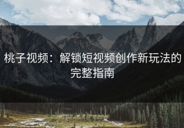 桃子视频：解锁短视频创作新玩法的完整指南