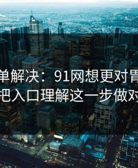 一张清单解决：91网想更对胃口？先把入口理解这一步做对