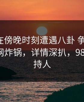 主持人在傍晚时刻遭遇八卦 争议四起，91网全网炸锅，详情深扒，988节目主持人