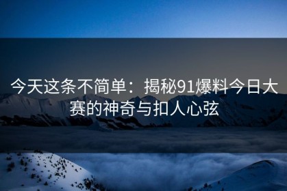 今天这条不简单：揭秘91爆料今日大赛的神奇与扣人心弦