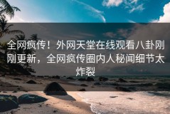 全网疯传！外网天堂在线观看八卦刚刚更新，全网疯传圈内人秘闻细节太炸裂