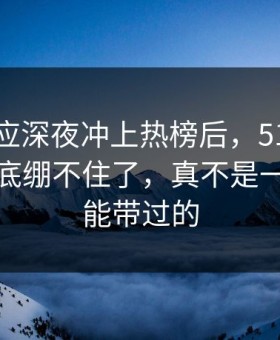 那句回应深夜冲上热榜后，51吃瓜评论区彻底绷不住了，真不是一句巧合能带过的