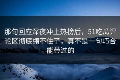 那句回应深夜冲上热榜后，51吃瓜评论区彻底绷不住了，真不是一句巧合能带过的