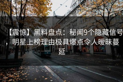 【震惊】黑料盘点：秘闻9个隐藏信号，明星上榜理由极具爆点令人暧昧蔓延