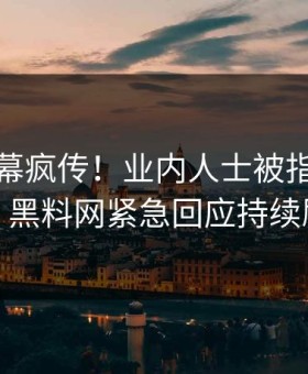 清晨内幕疯传！业内人士被指令人震惊，黑料网紧急回应持续刷屏