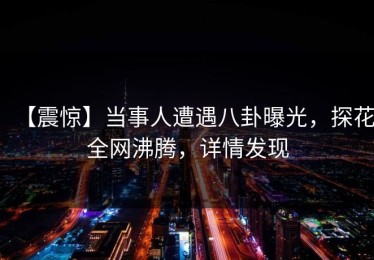 【震惊】当事人遭遇八卦曝光，探花全网沸腾，详情发现