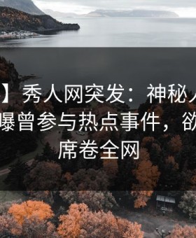 【爆料】秀人网突发：神秘人在午夜之后被曝曾参与热点事件，欲罢不能席卷全网
