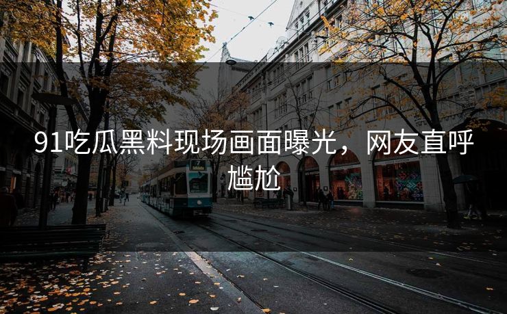 91吃瓜黑料现场画面曝光，网友直呼尴尬
