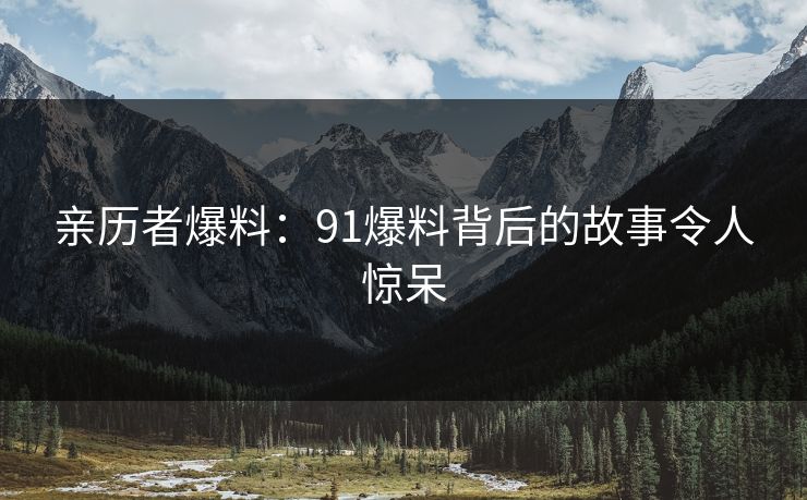 亲历者爆料：91爆料背后的故事令人惊呆