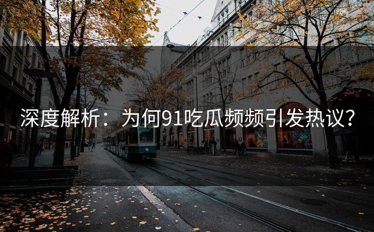 深度解析：为何91吃瓜频频引发热议？