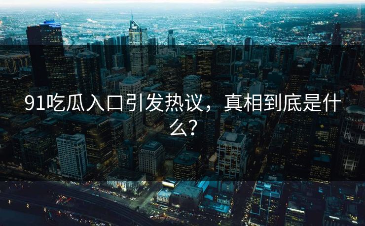 91吃瓜入口引发热议，真相到底是什么？