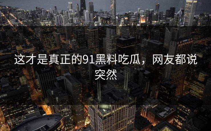 这才是真正的91黑料吃瓜，网友都说突然