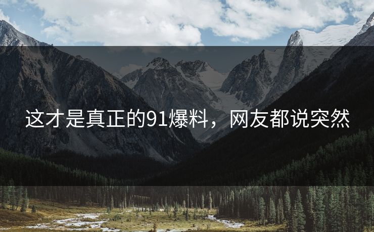 这才是真正的91爆料，网友都说突然