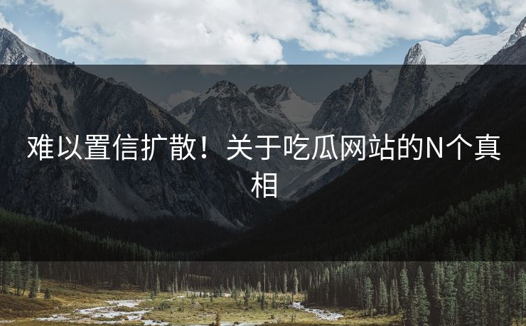 难以置信扩散！关于吃瓜网站的N个真相