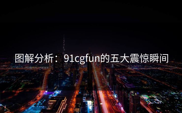 图解分析：91cgfun的五大震惊瞬间