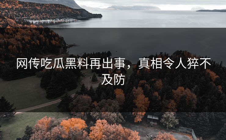 网传吃瓜黑料再出事，真相令人猝不及防