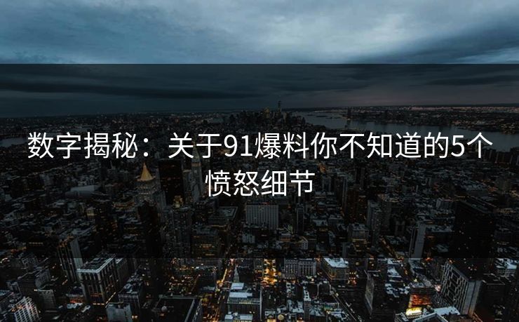 数字揭秘：关于91爆料你不知道的5个愤怒细节