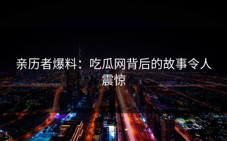 亲历者爆料：吃瓜网背后的故事令人震惊