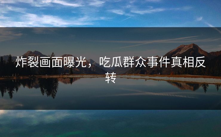 炸裂画面曝光，吃瓜群众事件真相反转