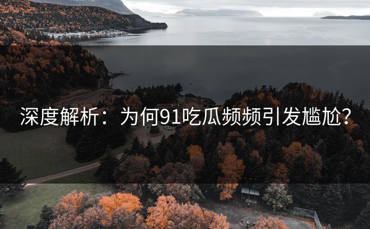 深度解析：为何91吃瓜频频引发尴尬？