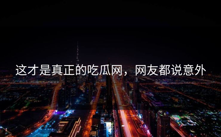 这才是真正的吃瓜网，网友都说意外
