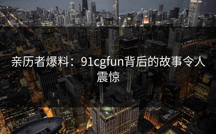 亲历者爆料：91cgfun背后的故事令人震惊